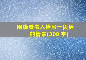 围绕看书入迷写一段话的情景(300 字)